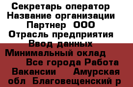 Секретарь-оператор › Название организации ­ Партнер, ООО › Отрасль предприятия ­ Ввод данных › Минимальный оклад ­ 24 000 - Все города Работа » Вакансии   . Амурская обл.,Благовещенский р-н